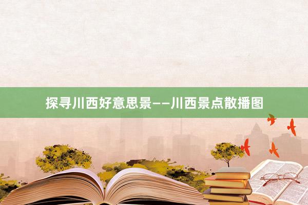 探寻川西好意思景——川西景点散播图
