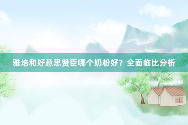 雅培和好意思赞臣哪个奶粉好？全面临比分析